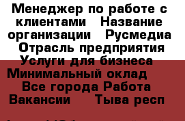 Менеджер по работе с клиентами › Название организации ­ Русмедиа › Отрасль предприятия ­ Услуги для бизнеса › Минимальный оклад ­ 1 - Все города Работа » Вакансии   . Тыва респ.